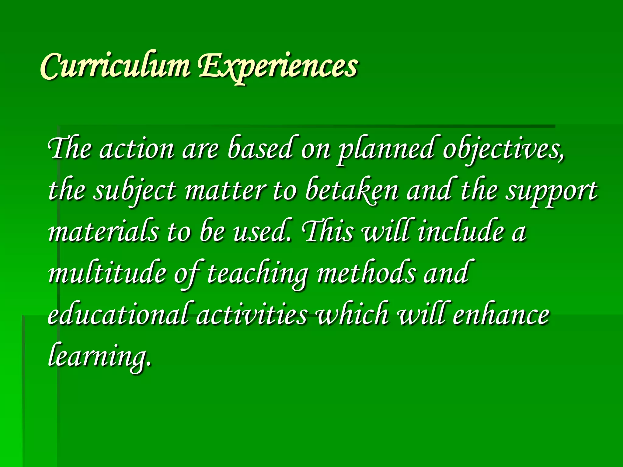 Curriculum Experiences
The action are based on planned objectives,
the subject matter to betaken and the support
materials to be used. This will include a
multitude of teaching methods and
educational activities which will enhance
learning.

 