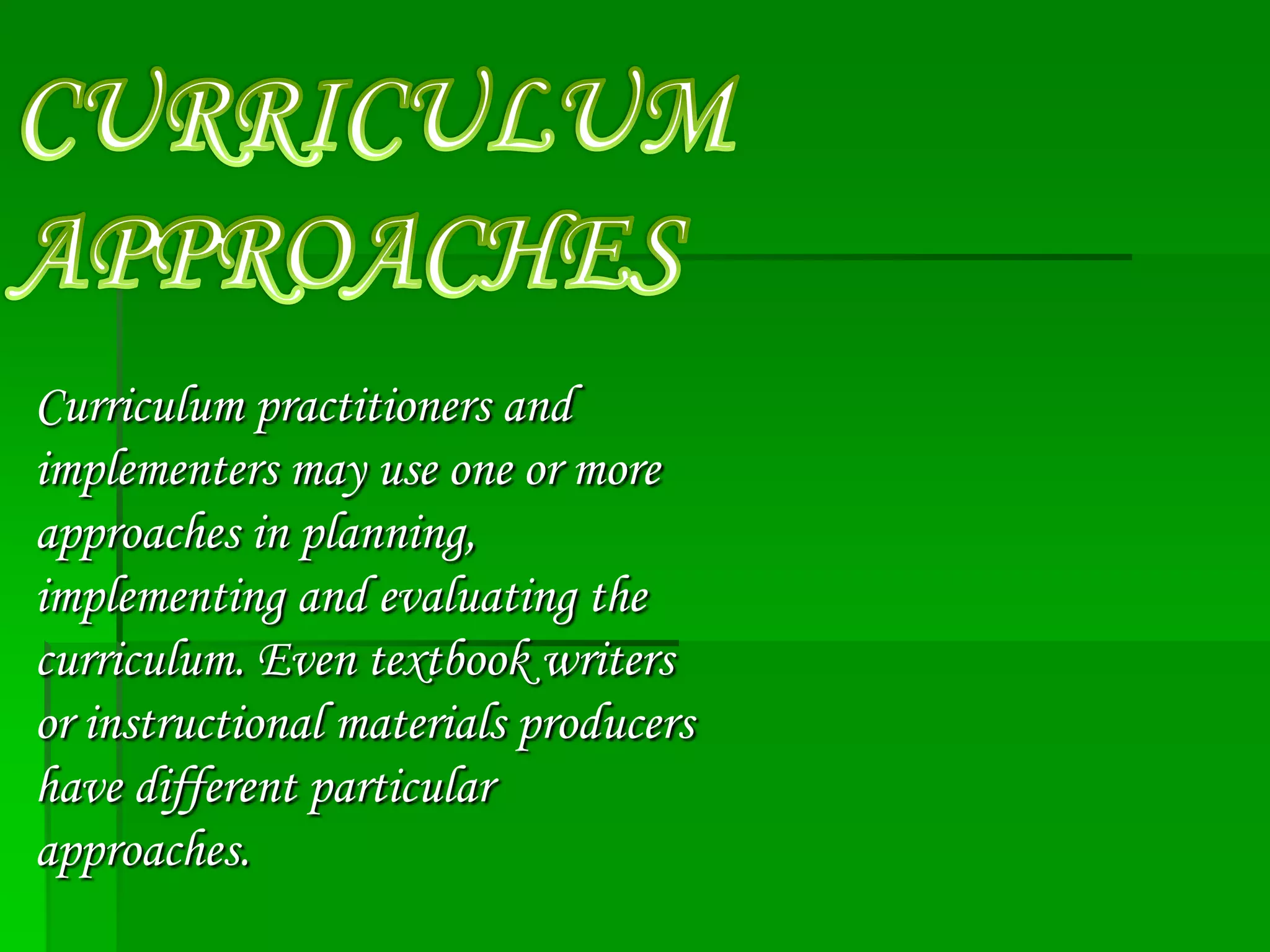 Curriculum practitioners and
implementers may use one or more
approaches in planning,
implementing and evaluating the
curriculum. Even textbook writers
or instructional materials producers
have different particular
approaches.

 