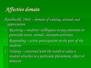 Affective domain
(Krathwohl, 1964) – domain of valuing, attitude and
appreciation
1. Receiving – students’ willingness to ...