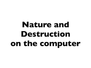 Nature and
  Destruction
on the computer
 