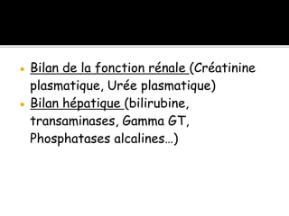  Bilan de la fonction rénale (Créatinine
plasmatique, Urée plasmatique)
 Bilan hépatique (bilirubine,
transaminases, Gamma GT,
Phosphatases alcalines…)
 