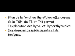  Bilan de la fonction thyroïdienne(Le dosage
de la TSH, de T3 et T4) permet
l'exploration des hypo- et hyperthyroïdies
 Des dosages de médicaments et de
toxiques.
 