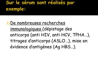 1) De nombreuses recherches
immunologiques (dépistage des
anticorps (anti HIV, anti HCV, TPHA…),
titrages d’anticorps (ASLO…), mise en
évidence d’antigènes (Ag HBS…).
 