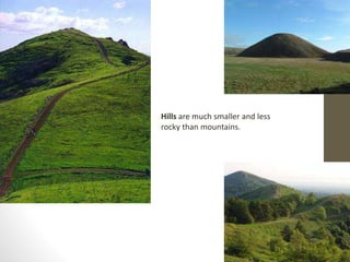 Hills are much smaller and less
rocky than mountains.
 