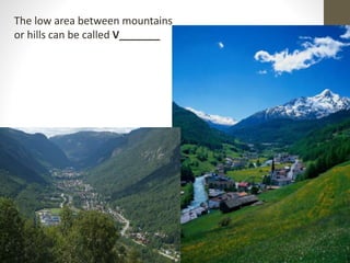 The low area between mountains
or hills can be called V_______
 