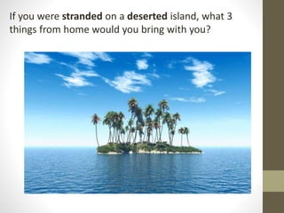 If you were stranded on a deserted island, what 3
things from home would you bring with you?
 