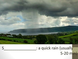 S_______________: a quick rain (usually
5-20 min)
 