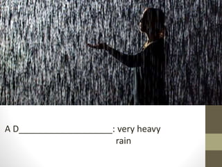 A D___________________: very heavy
rain
 