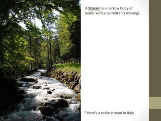 A Stream is a narrow body of
water with a current (it’s moving).
* Here’s a rocky stream in Italy
 