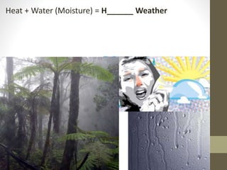 Heat + Water (Moisture) = H______ Weather
 
