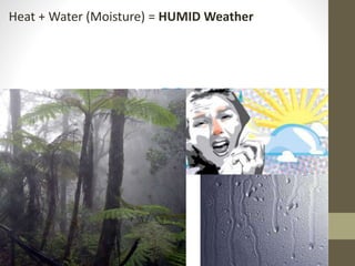 Heat + Water (Moisture) = HUMID Weather
 