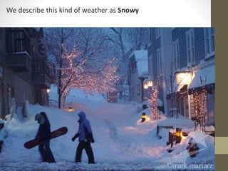 We describe this kind of weather as Snowy
 