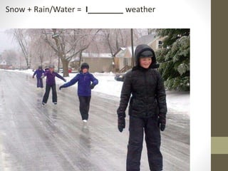 Snow + Rain/Water = I________ weather
 