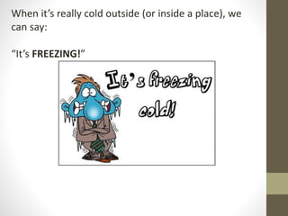 When it’s really cold outside (or inside a place), we
can say:
“It’s FREEZING!”
 