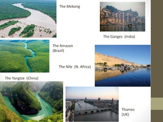 The Ganges (India)
The Nile (N. Africa)
The Yangtze (China)
The Mekong
The Amazon
(Brazil)
Thames
(UK)
 