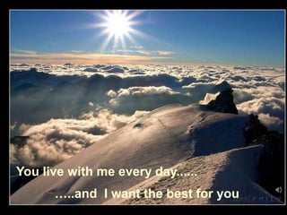 …..and I want the best for you
You live with me every day......
 
