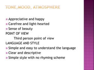  Appreciative and happy
 Carefree and light-hearted
 Sense of beauty
POINT OF VIEW
Third person point of view
LANGUAGE AND STYLE
 Simple and easy to understand the language
 Clear and descriptive
 Simple style with no rhyming scheme
 