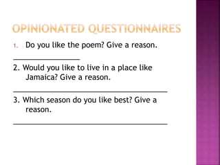 1. Do you like the poem? Give a reason.
________________
2. Would you like to live in a place like
Jamaica? Give a reason.
_____________________________________
3. Which season do you like best? Give a
reason.
_____________________________________
 