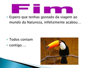 Espero que tenhas gostado da viagem ao mundo da Natureza, infelizmente acabou… Todos contam  contigo…. Fim 