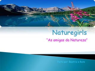 Naturegirls “As amigas da Natureza” Feito por: Beatriz e Rute 