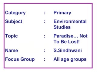 Category : Primary Subject : Environmental  Studies Topic : Paradise… Not  To Be Lost! Name : S.Sindhwani Focus Group : All age groups 