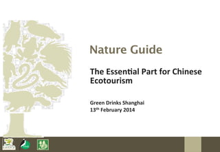 Nature Guide
The	
  Essen(al	
  Part	
  for	
  Chinese	
  
Ecotourism
Green	
  Drinks	
  Shanghai
13th	
  February	
  2014

 