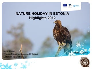 NATURE HOLIDAY IN ESTONIA
               Highlights 2012




Imbi Rüütel
                                      Photo: J.Järva
Theme Manager (Nature Holiday)
Estonian Tourist Board
 