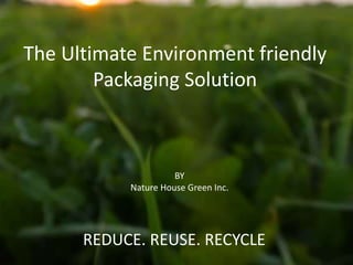 The Ultimate Environment friendly
Packaging Solution
BY
Nature House Green Inc.
REDUCE. REUSE. RECYCLE
 