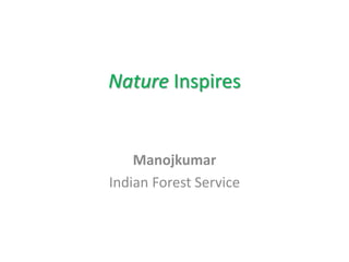 Nature Inspires
Manojkumar
Indian Forest Service
 