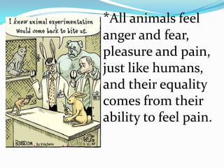 *All animals feel anger and fear, pleasure and pain, just like humans, and their equality comes from their ability to feel pain.