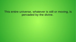 This entire universe, whatever is still or moving, is
pervaded by the divine.
 