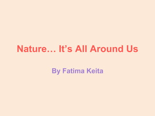 Nature… It’s All Around Us

       By Fatima Keita
 