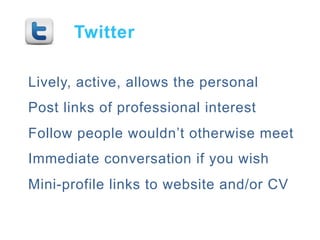 Twitter

Lively, active, allows the personal
Post links of professional interest
Follow people wouldnt otherwise meet
Immediate conversation if you wish
Mini-profile links to website and/or CV
 