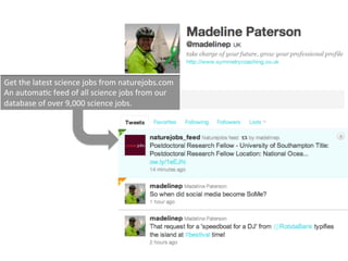 Get	
 ?the	
 ?latest	
 ?science	
 ?jobs	
 ?from	
 ?naturejobs.com	
 ?
An	
 ?automa4c	
 ?feed	
 ?of	
 ?all	
 ?science	
 ?jobs	
 ?from	
 ?our	
 ?
database	
 ?of	
 ?over	
 ?9,000	
 ?science	
 ?jobs.	
 ?
 