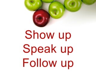 Show up
Speak up
Follow up
 