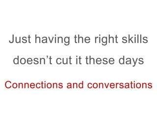 Just having the right skills
 doesnt cut it these days

Connections and conversations	
 ?
 