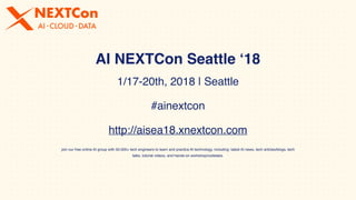 1/17-20th, 2018 | Seattle
#ainextcon
http://aisea18.xnextcon.com
join our free online AI group with 50,000+ tech engineers to learn and practice AI technology, including: latest AI news, tech articles/blogs, tech
talks, tutorial videos, and hands-on workshop/codelabs.
AI NEXTCon Seattle ‘18
 