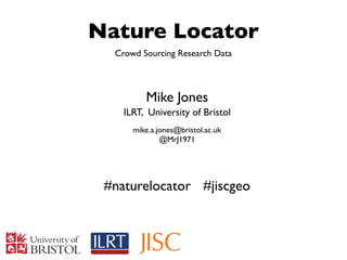 Nature Locator
  Crowd Sourcing Research Data



         Mike Jones
    ILRT, University of Bristol
      mike.a.jones@bristol.ac.uk
              @MrJ1971




 #naturelocator #jiscgeo
 