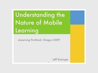 Understanding the
Nature of Mobile
Learning
eLearning Portland, Oregon 2009




                          Jeff Kissinger
                      1
 