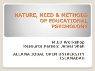 NATURE, NEED & METHODS
OF EDUCATIONAL
PSYCHOLOGY
M.ED Workshop
Resource Person: Jamal Shah
ALLAMA IQBAL OPEN UNIVERSITY
ISLAMABAD
 
