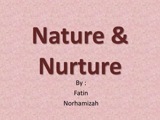 Nature &
NurtureBy :
Fatin
Norhamizah
 