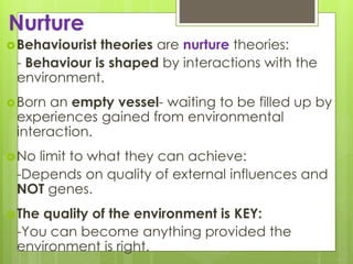 Behaviourist theories are nurture theories: 
- Behaviour is shaped by interactions with the 
environment. 
Born an empty...