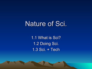 Nature of Sci. 1.1 What is Sci? 1.2 Doing Sci. 1.3 Sci. + Tech 