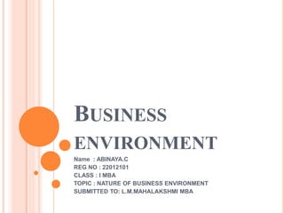 BUSINESS
ENVIRONMENT
Name : ABINAYA.C
REG NO : 22012101
CLASS : I MBA
TOPIC : NATURE OF BUSINESS ENVIRONMENT
SUBMITTED TO: L.M.MAHALAKSHMI MBA
 