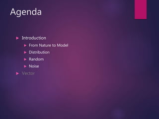 Agenda
 Introduction
 From Nature to Model
 Distribution
 Random
 Noise
 Vector
 