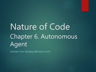 Nature of Code
Chapter 6. Autonomous
Agent
Juhwan Yun (btakeya@naver.com)
 