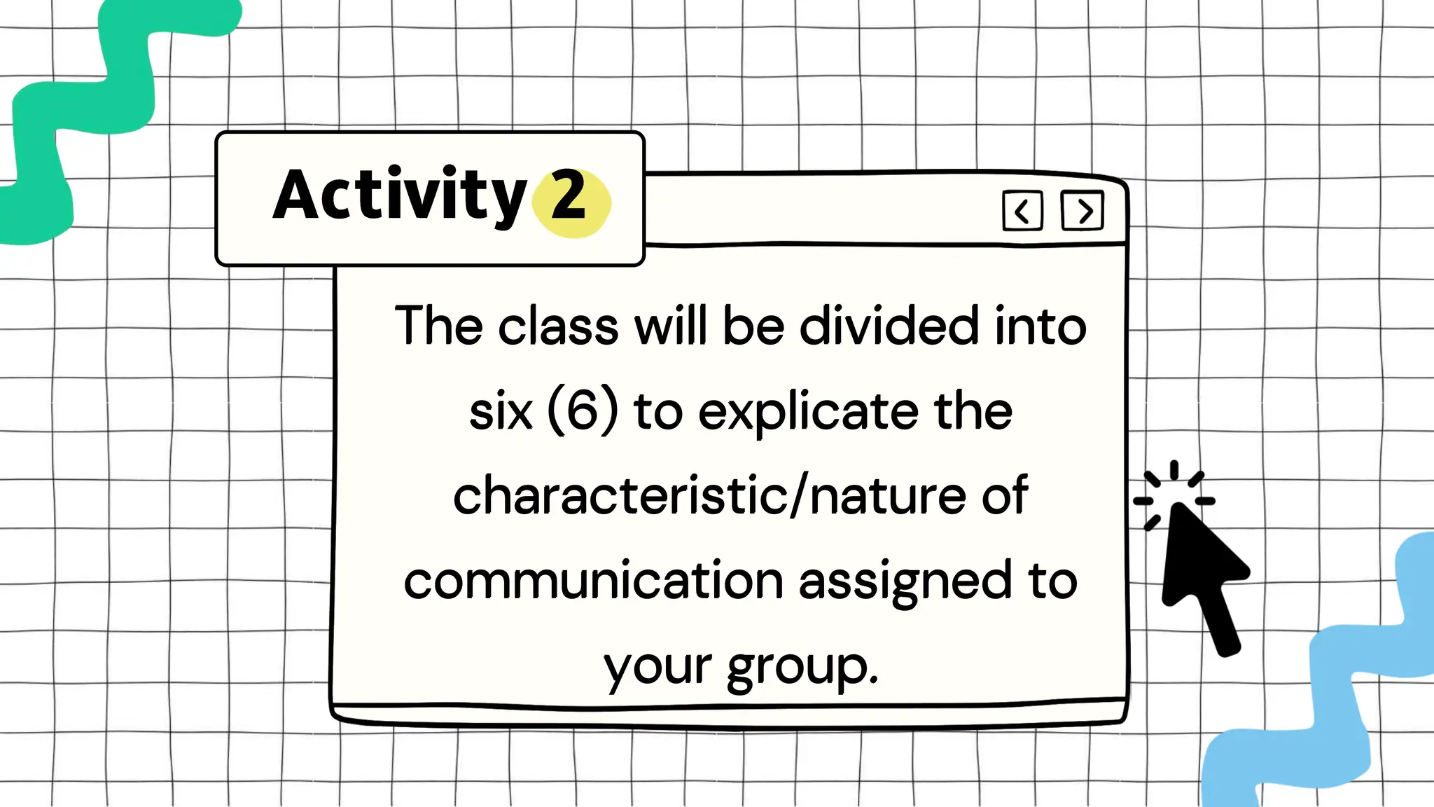 The class will be divided into
six (6) to explicate the
characteristic/nature of
communication assigned to
your group.
The class will be divided into
six (6) to explicate the
characteristic/nature of
communication assigned to
your group.
 