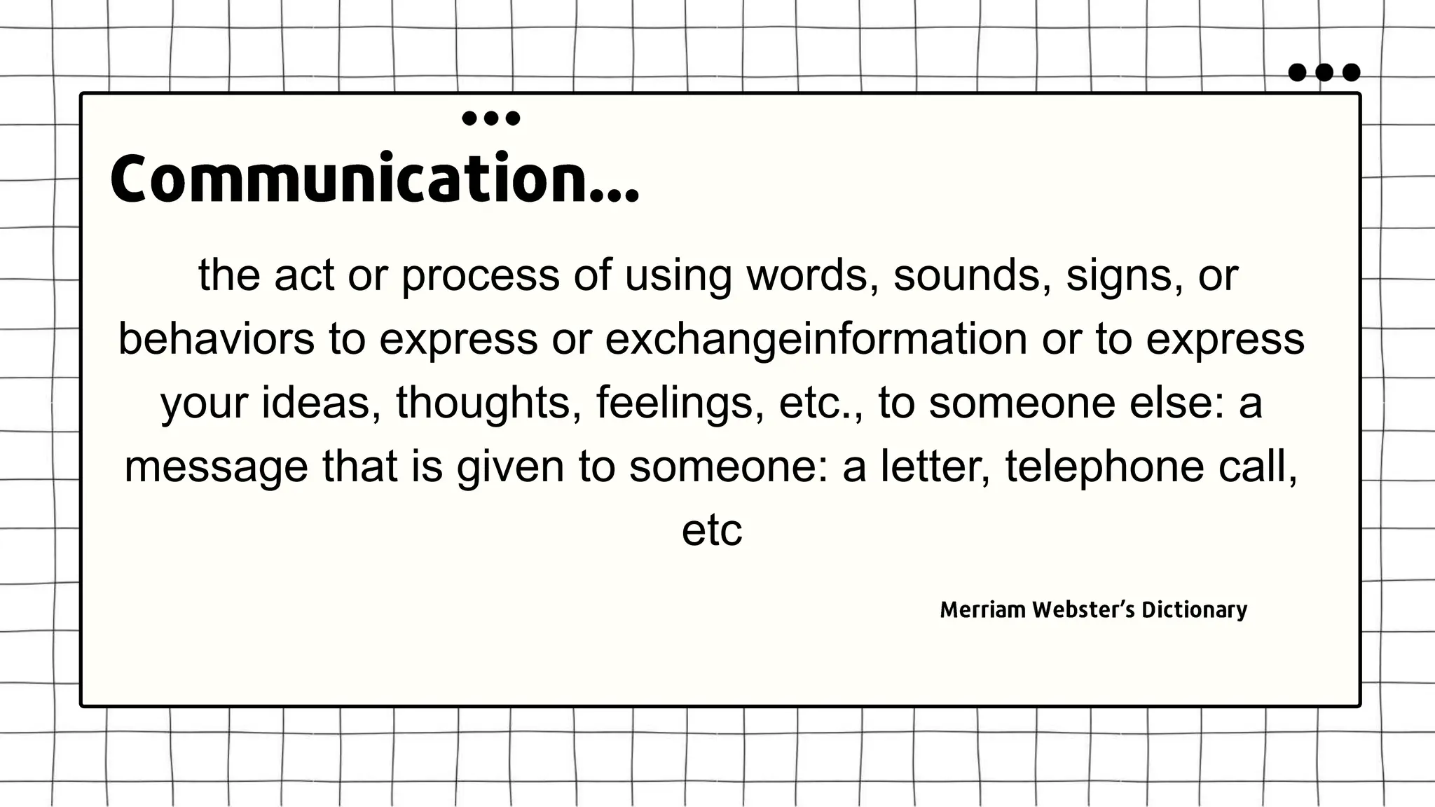 the act or process of using words, sounds, signs, or
behaviors to express or exchangeinformation or to express
your ideas, thoughts, feelings, etc., to someone else: a
message that is given to someone: a letter, telephone call,
etc
 