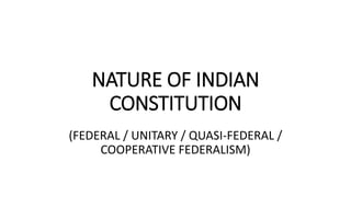 NATURE OF INDIAN
CONSTITUTION
(FEDERAL / UNITARY / QUASI-FEDERAL /
COOPERATIVE FEDERALISM)
 