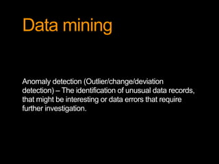Data mining
Anomaly detection (Outlier/change/deviation
detection) – The identification of unusual data records,
that might be interesting or data errors that require
further investigation.
 